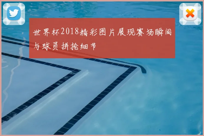 世界杯2018精彩图片展现赛场瞬间与球员拼抢细节