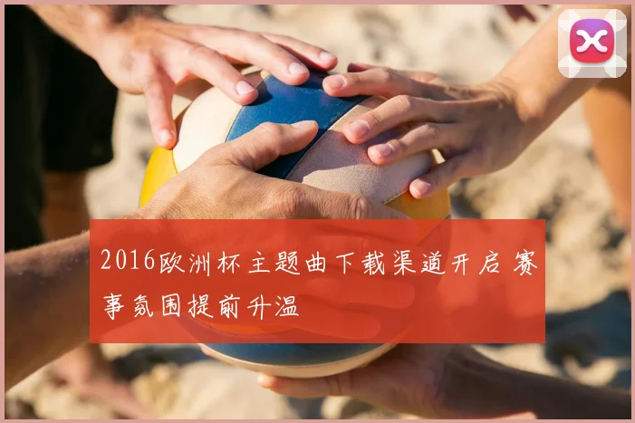 2016欧洲杯主题曲下载渠道开启 赛事氛围提前升温