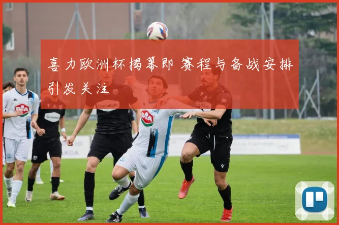 喜力欧洲杯揭幕即 赛程与备战安排引发关注