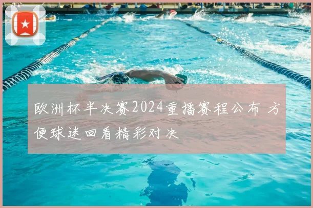 欧洲杯半决赛2024重播赛程公布 方便球迷回看精彩对决