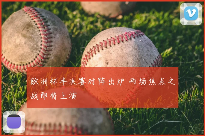欧洲杯半决赛对阵出炉 两场焦点之战即将上演